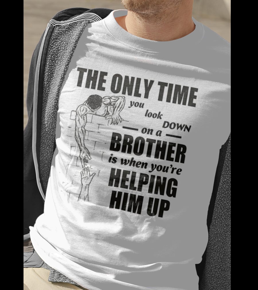 The Only Time You Look Down On A Brother Is When You're Helping Him Up T-Shirt