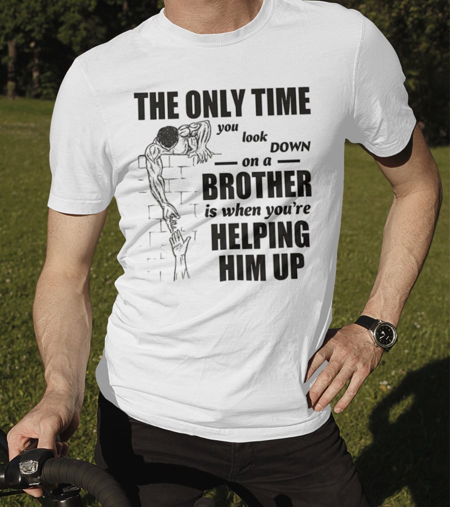 The Only Time You Look Down On A Brother Is When You're Helping Him Up T-Shirt