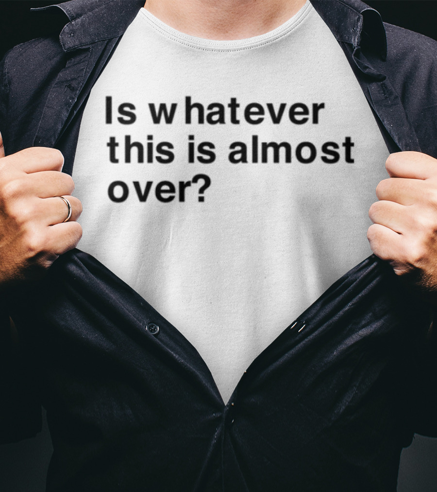 Is Whatever This Is Almost Over? T-Shirt