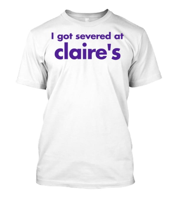 I Got Severed At Claire's T-Shirt