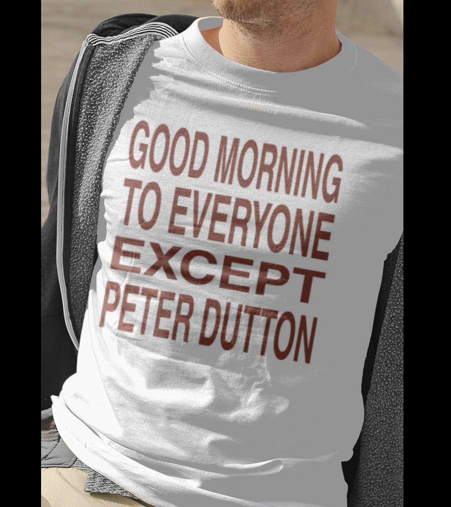 Good Morning To Everyone Except Peter Dutton Text T-Shirt