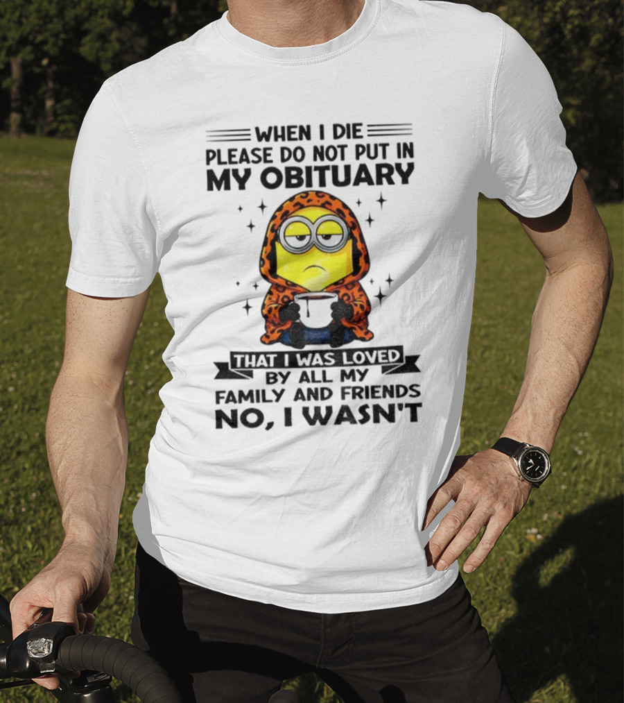Minion When I Die Please Do Not Put In My Obituary That I Was Loved By All My Family And Friends No I Wasn’t T-Shirt