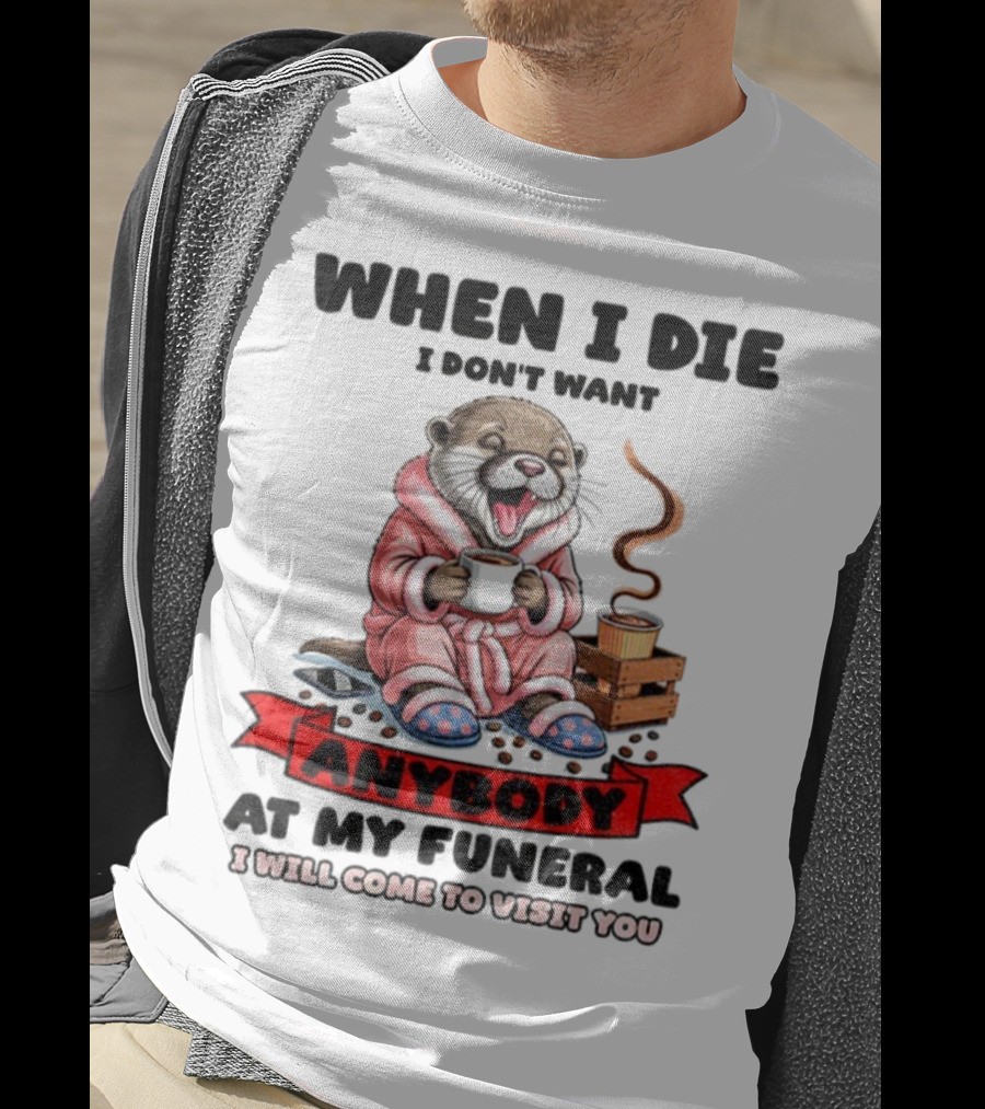 When I Die I Don't Want Anybody At My Funeral Otter Drinking Coffee In Bathrobe Relaxed Mood T-Shirt