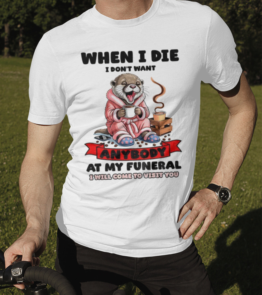 When I Die I Don't Want Anybody At My Funeral Otter Drinking Coffee In Bathrobe Relaxed Mood T-Shirt