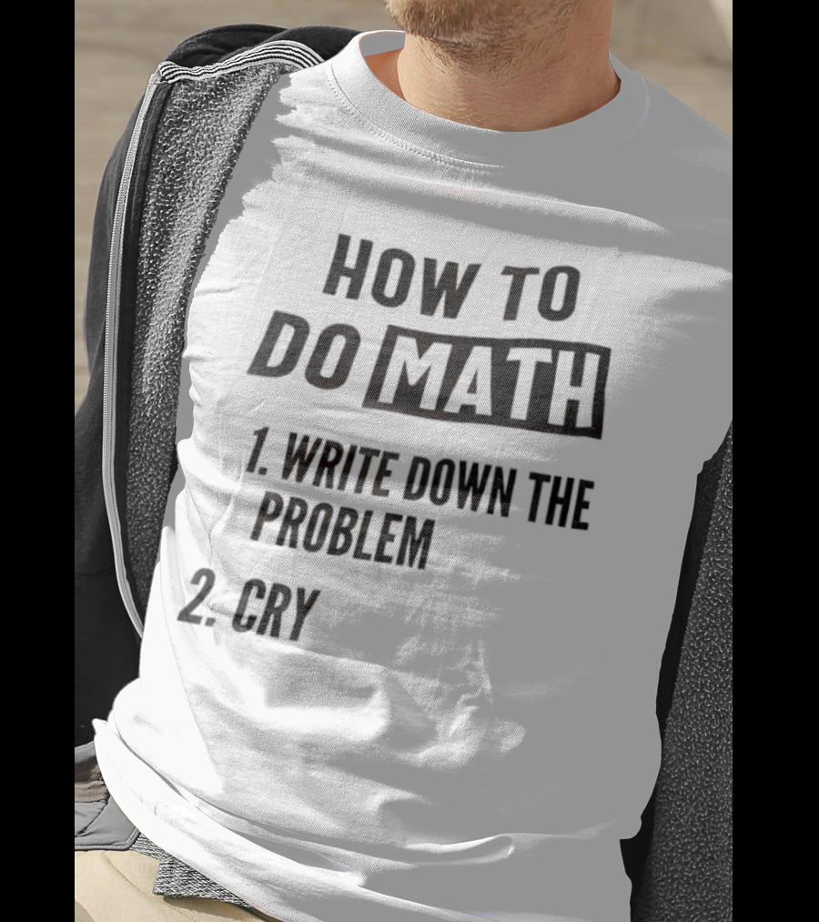 How To Do Math Write Down The Problem Cry T-Shirt