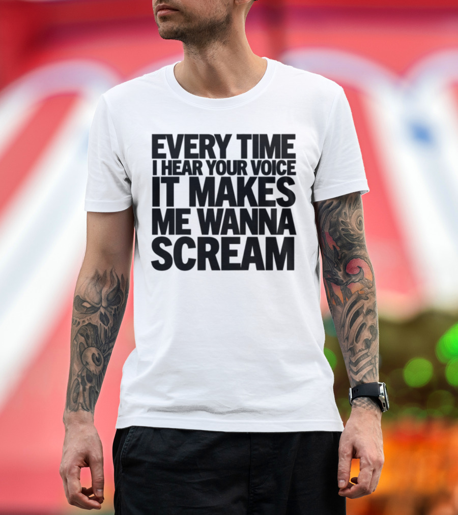 Every Time I Hear Your Voice It Makes Me Wanna Scream T-Shirt