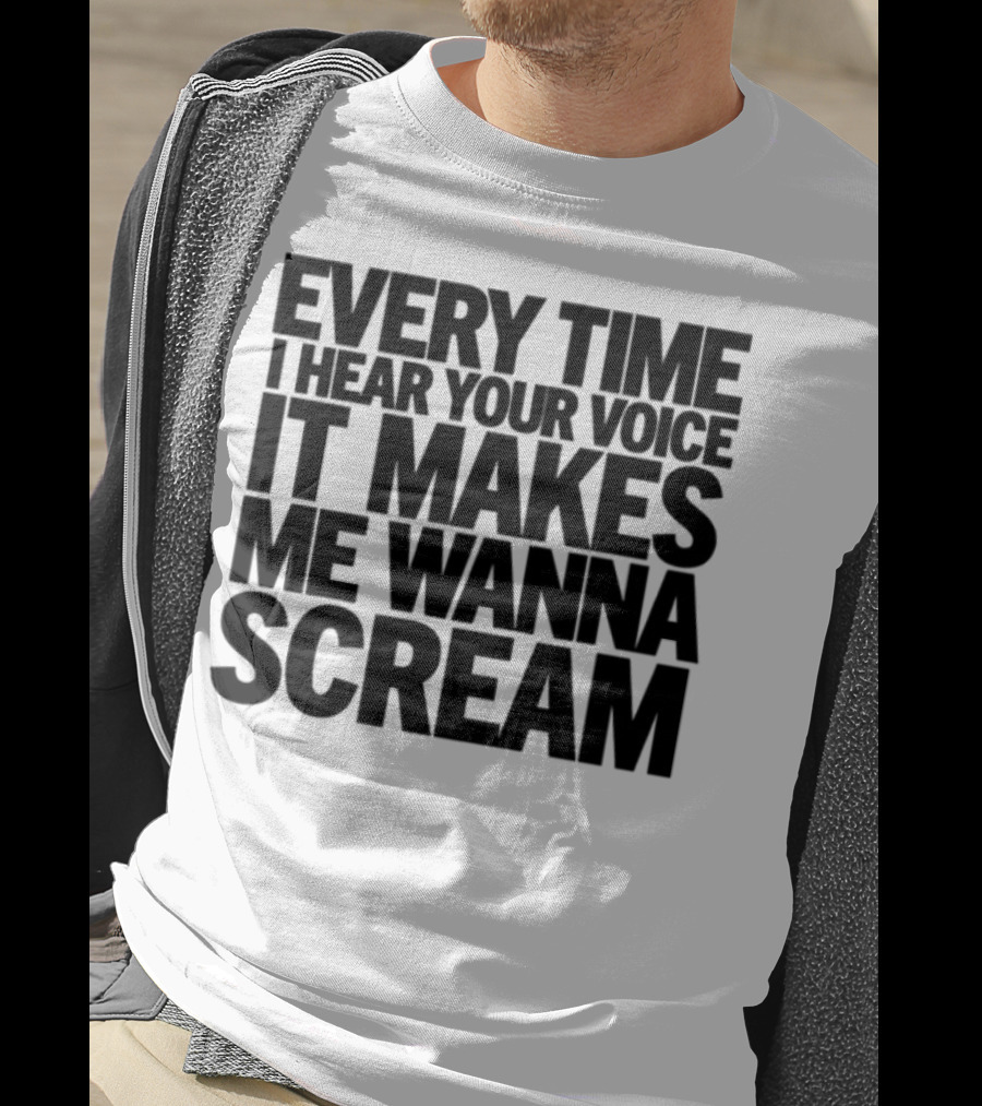 Every Time I Hear Your Voice It Makes Me Wanna Scream T-Shirt