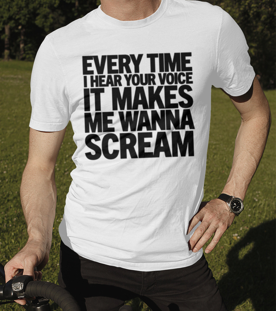 Every Time I Hear Your Voice It Makes Me Wanna Scream T-Shirt