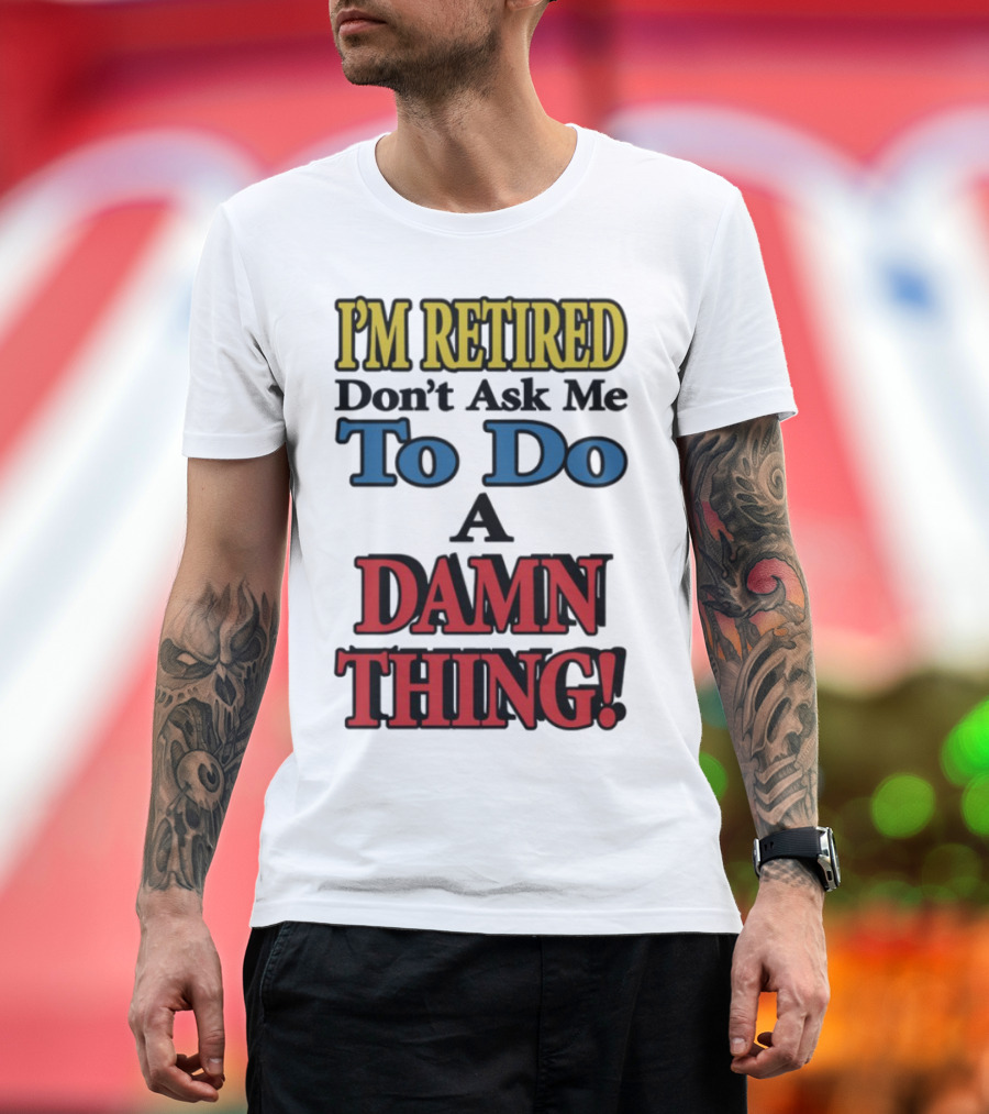 I'm Retired Don't Ask Me To Do A Damn Thing Fun Retirement Mood T-Shirt