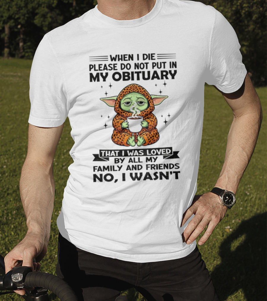 When I Die Please Do Not Put In My Obituary Baby Yoda Coffee No I Wasn’t Loved By Family And Friends T-Shirt