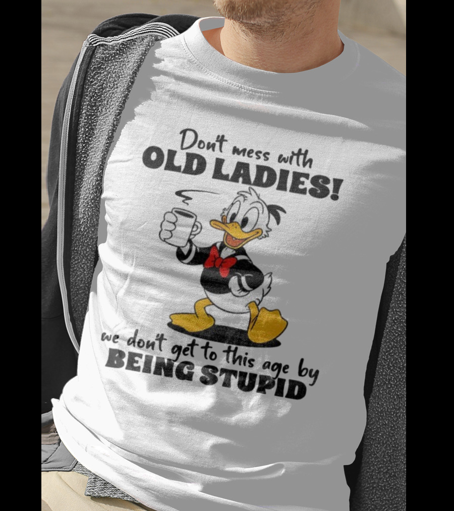 Don't Mess With Old Ladies Duck We Don't Get To This Age By Being Stupid T-Shirt