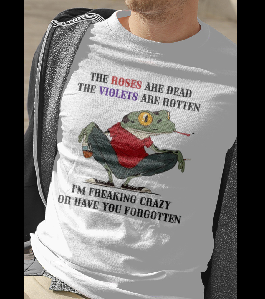 Frog The Roses Are Dead The Violets Are Rotten I'm Freaking Crazy Or Have You Forgotten T-Shirt