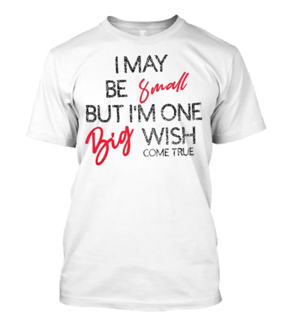 I May Be Small But I'm One Big Wish Come True T-Shirt