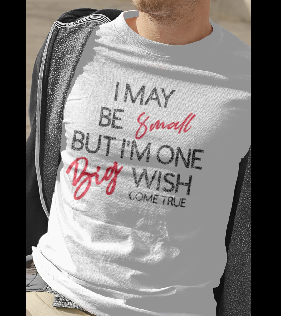 I May Be Small But I'm One Big Wish Come True T-Shirt