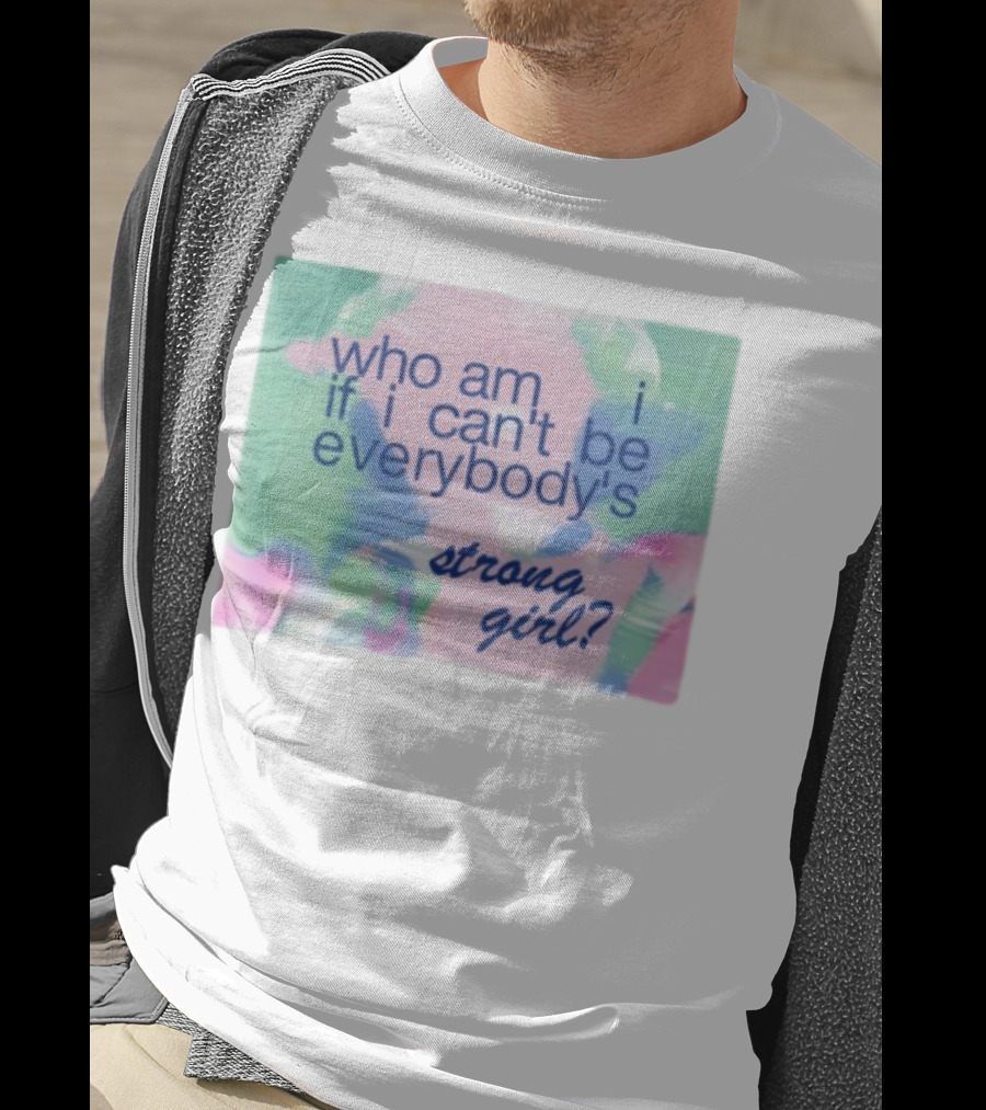 Who Am I If I Can't Be Everybody's Strong Girl? T-Shirt