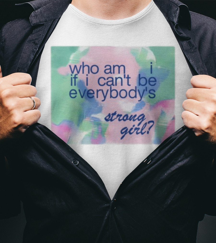 Who Am I If I Can't Be Everybody's Strong Girl? T-Shirt