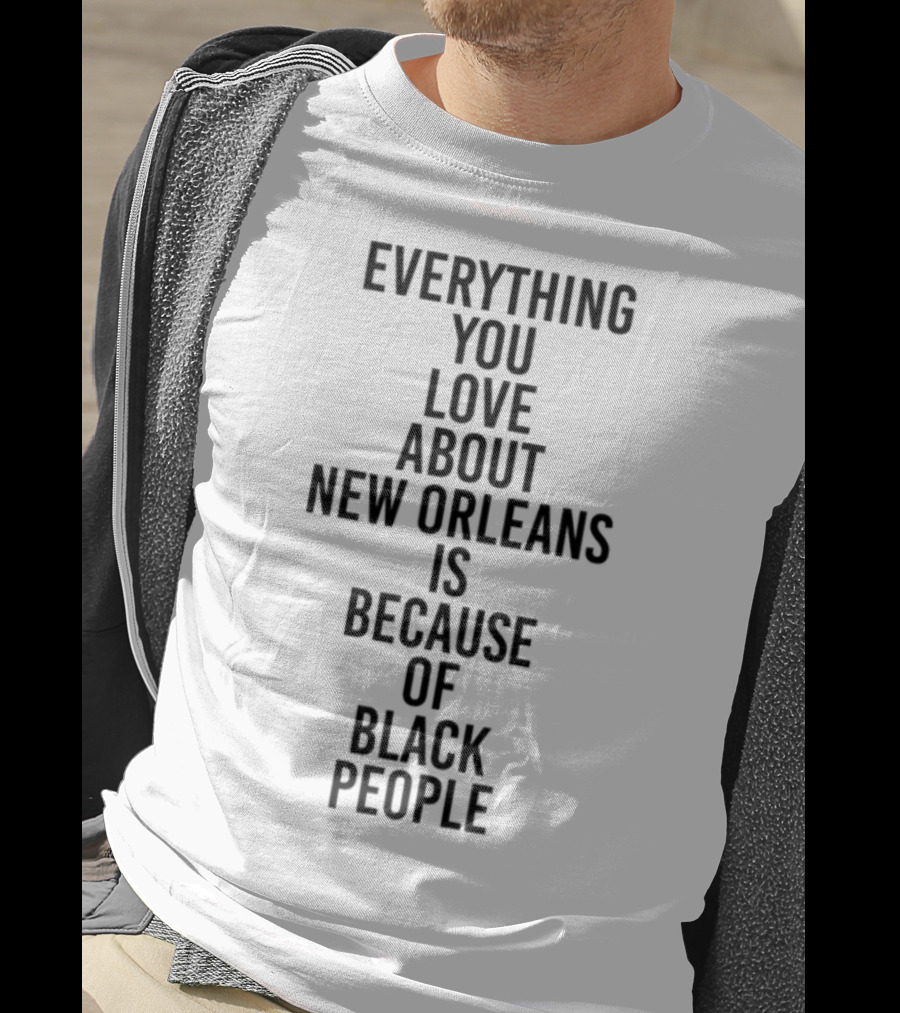Everything You Love About New Orleans Is Because Of Black People T-Shirt