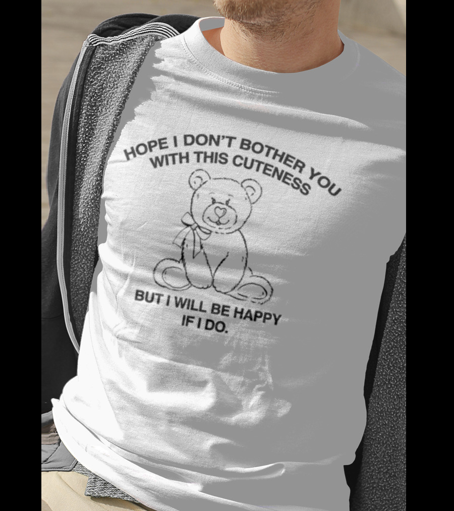 Hope I Don't Bother You With This Cuteness Bear I Will Be Happy If I Do T-Shirt