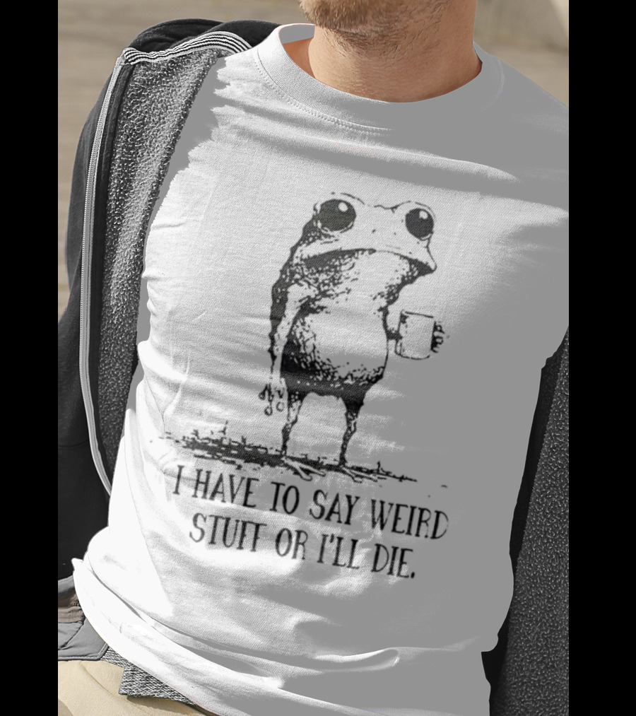 Frog I Have To Say Weird Stuff Or I'll Die Funny Statement T-Shirt