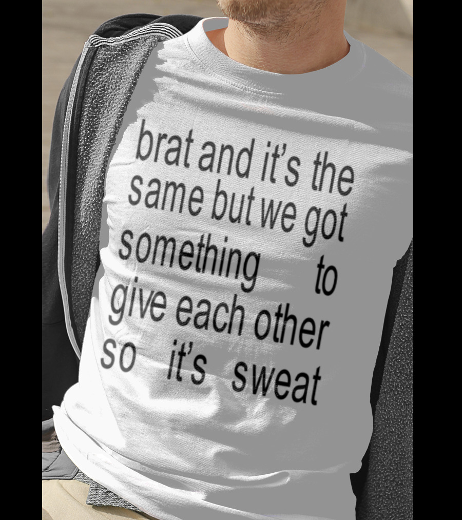Brat And It's The Same But We Got Something To Give Each Other So It's Sweat T-Shirt