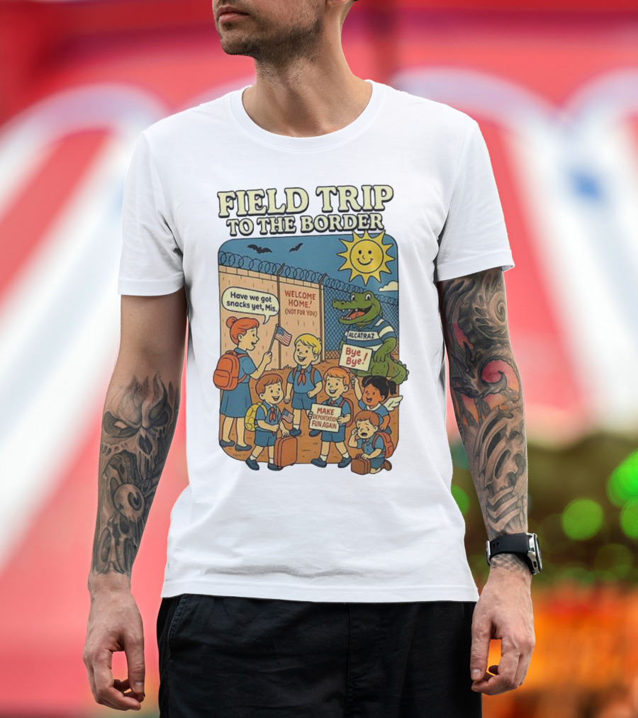 Field Trip To The Border Welcome Home Alcatraz Bye Bye Make Deportation Fun Again T-Shirt