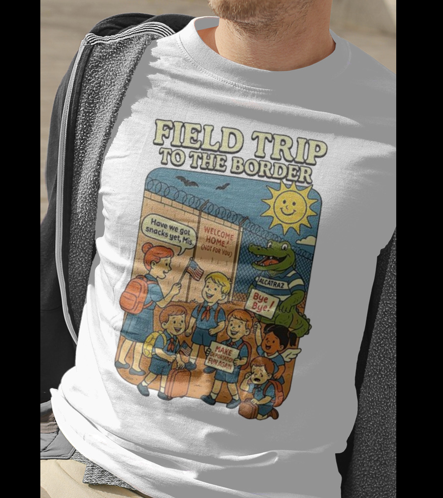 Field Trip To The Border Welcome Home Alcatraz Bye Bye Make Deportation Fun Again T-Shirt
