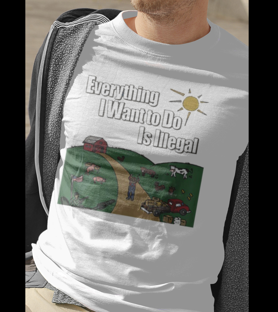 Everything I Want To Do Is Illegal Farm Life Humor Farming Animals Tractor Sun Barn T-Shirt