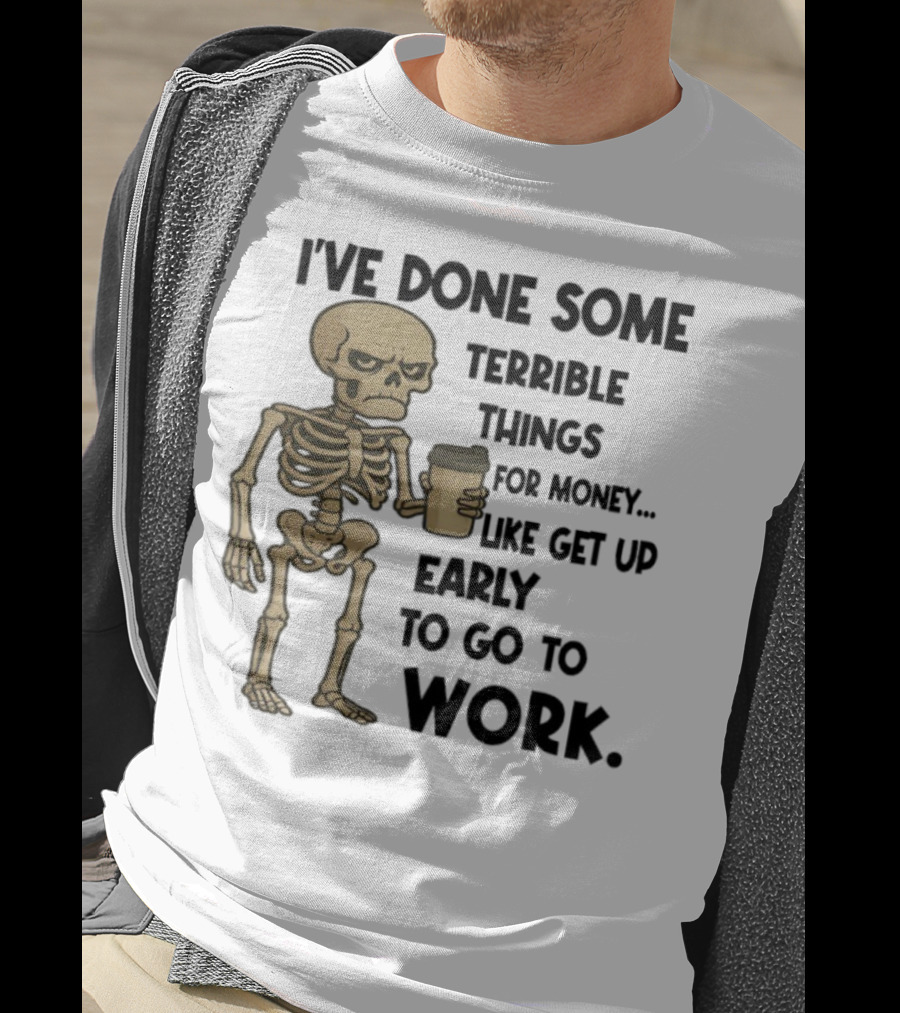 Skeleton I've Done Some Terrible Things For Money Like Get Up Early To Go To Work T-Shirt