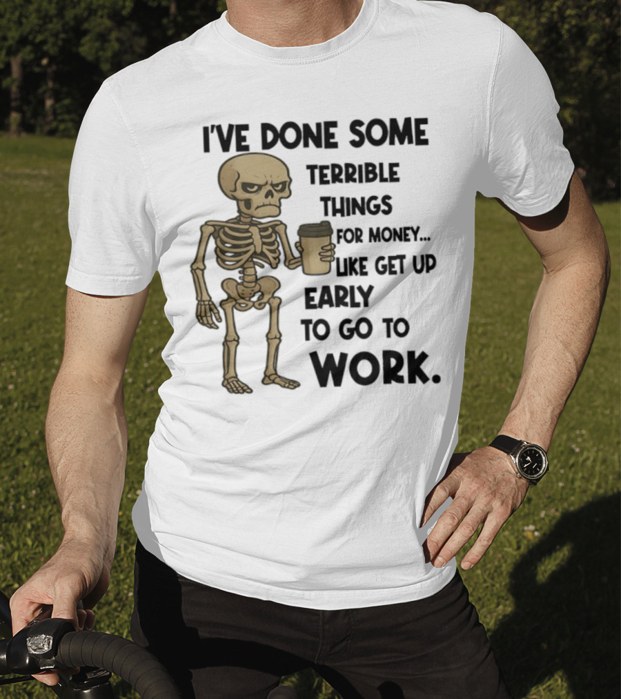 Skeleton I've Done Some Terrible Things For Money Like Get Up Early To Go To Work T-Shirt