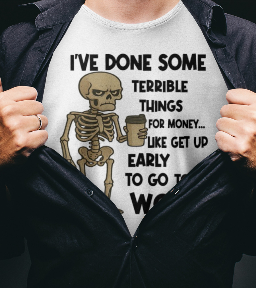 Skeleton I've Done Some Terrible Things For Money Like Get Up Early To Go To Work T-Shirt
