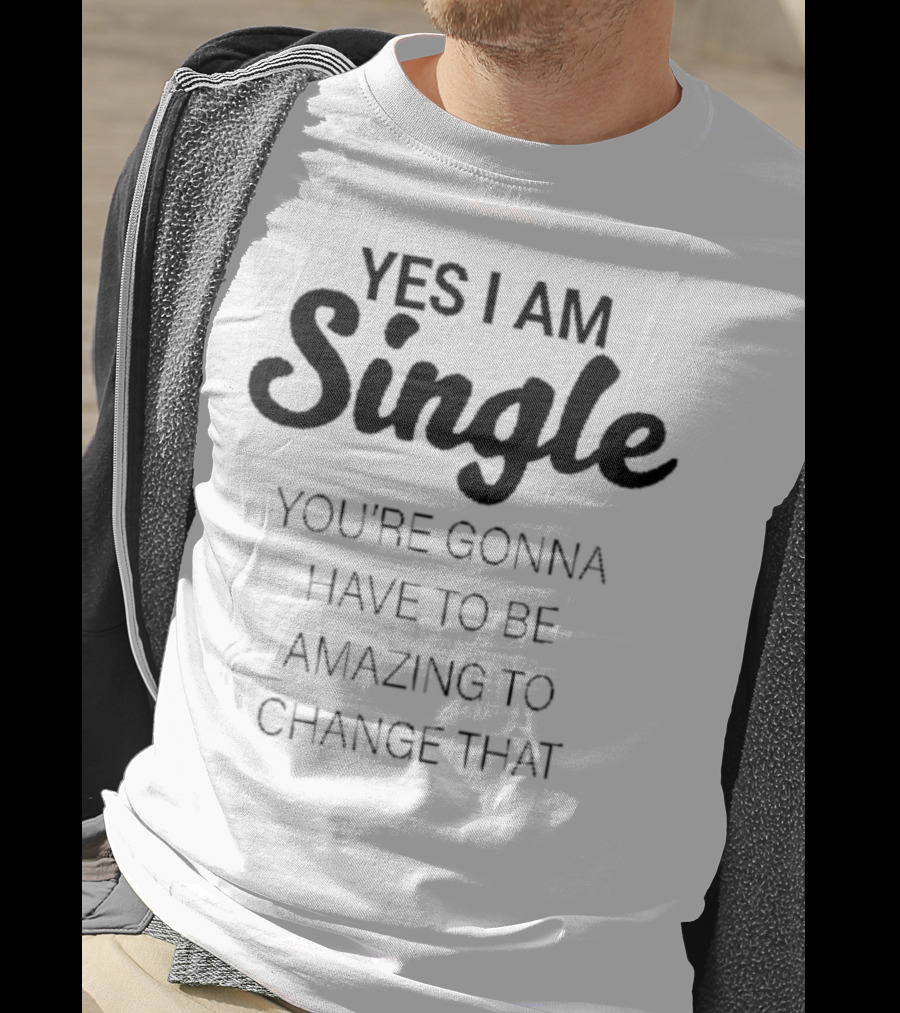 Yes I Am Single You’re Gonna Have To Be Amazing To Change That T-Shirt
