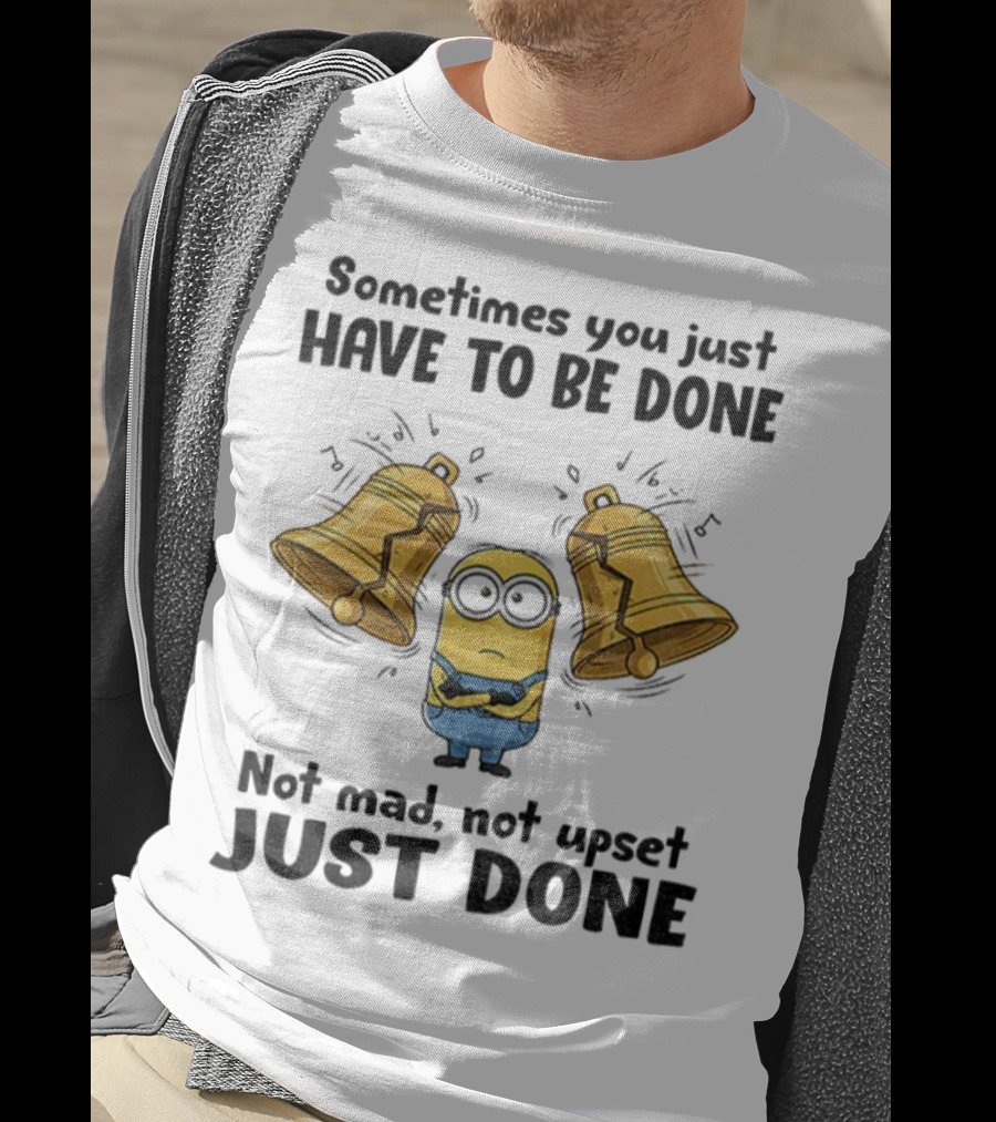 Minion Sometimes You Just Have To Be Done Not Mad Not Upset Just Done T-Shirt