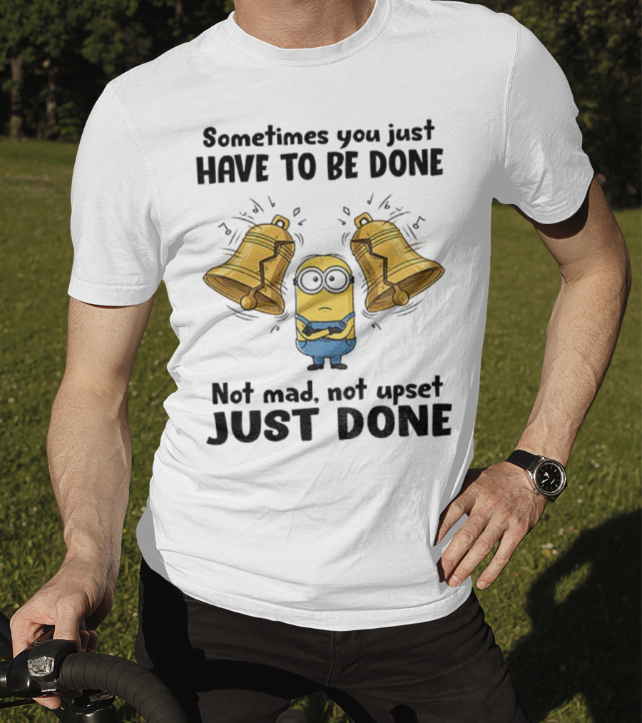 Minion Sometimes You Just Have To Be Done Not Mad Not Upset Just Done T-Shirt