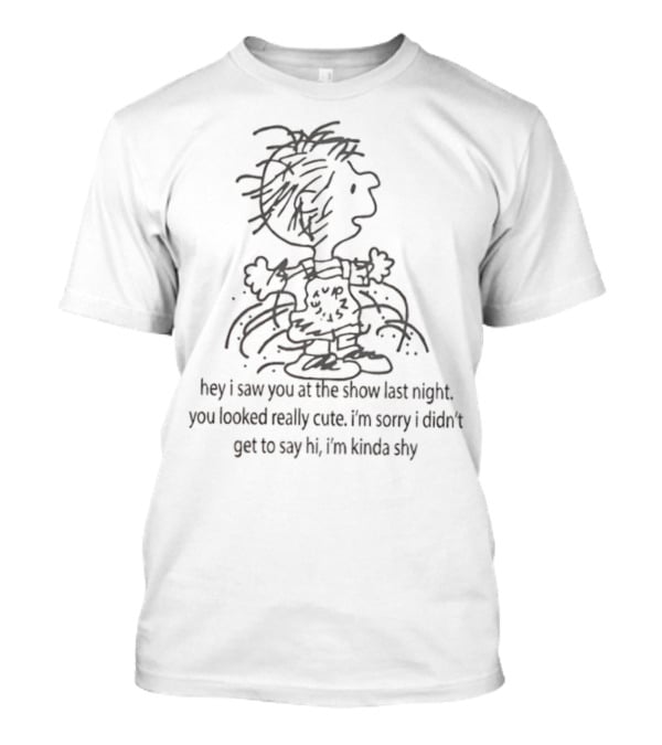 Charlie Brown Hey I Saw You At The Show Last Night You Looked Really Cute I'm Sorry I Didn’t Get To Say Hi I'm Kinda Shy T-Shirt