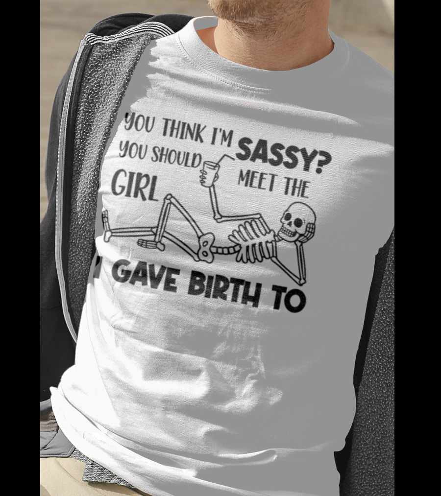 You Think I'm Sassy Meet The Girl I Gave Birth To Skeleton T-Shirt