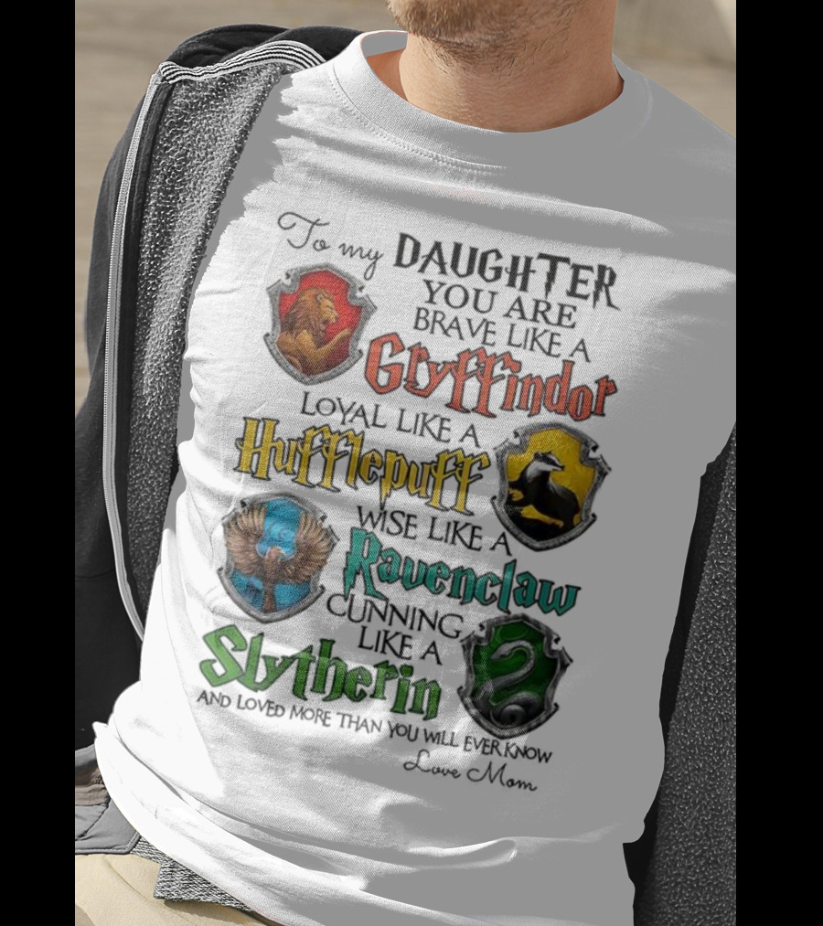 To My Daughter You Are Brave Like A Gryffindor Loyal Like A Hufflepuff Wise Like A Ravenclaw Cunning Like A Slytherin T-Shirt