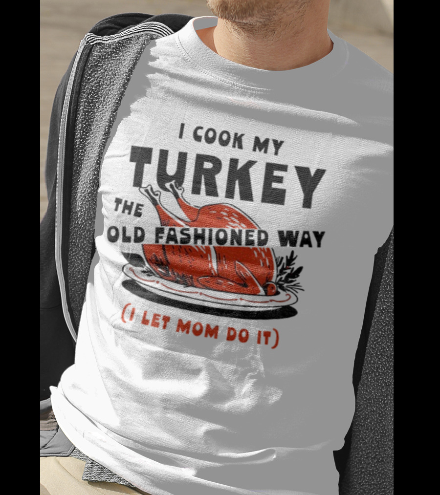 I Cook My Turkey The Old Fashioned Way I Let Mom Do It Thanksgiving T-Shirt