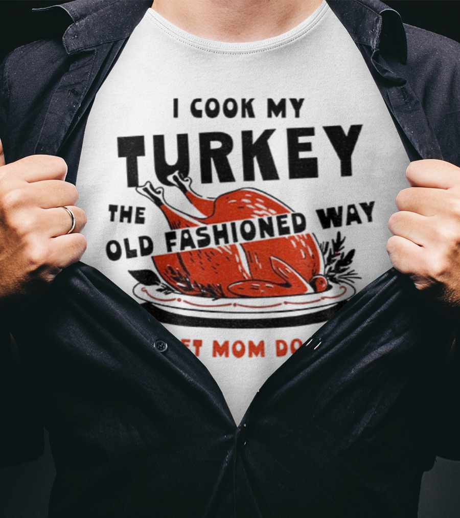 I Cook My Turkey The Old Fashioned Way I Let Mom Do It Thanksgiving T-Shirt