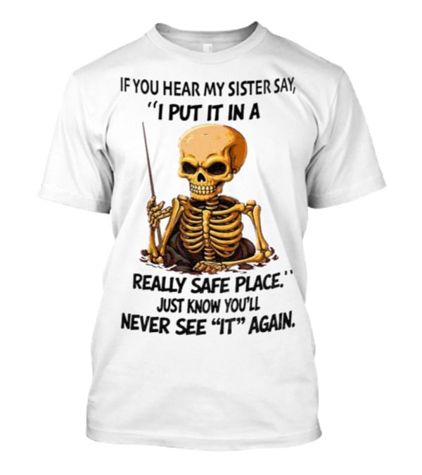 Skeleton Humor "If You Hear My Sister Say I Put It In A Really Safe Place Just Know You'll Never See It Again T-Shirt