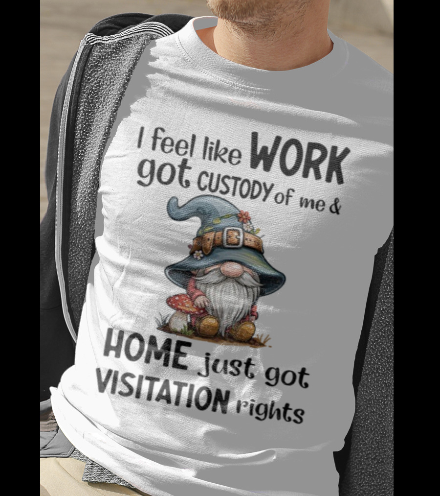 I Feel Like Work Got Custody Of Me Gnome And Home Just Got Visitation Rights T-Shirt