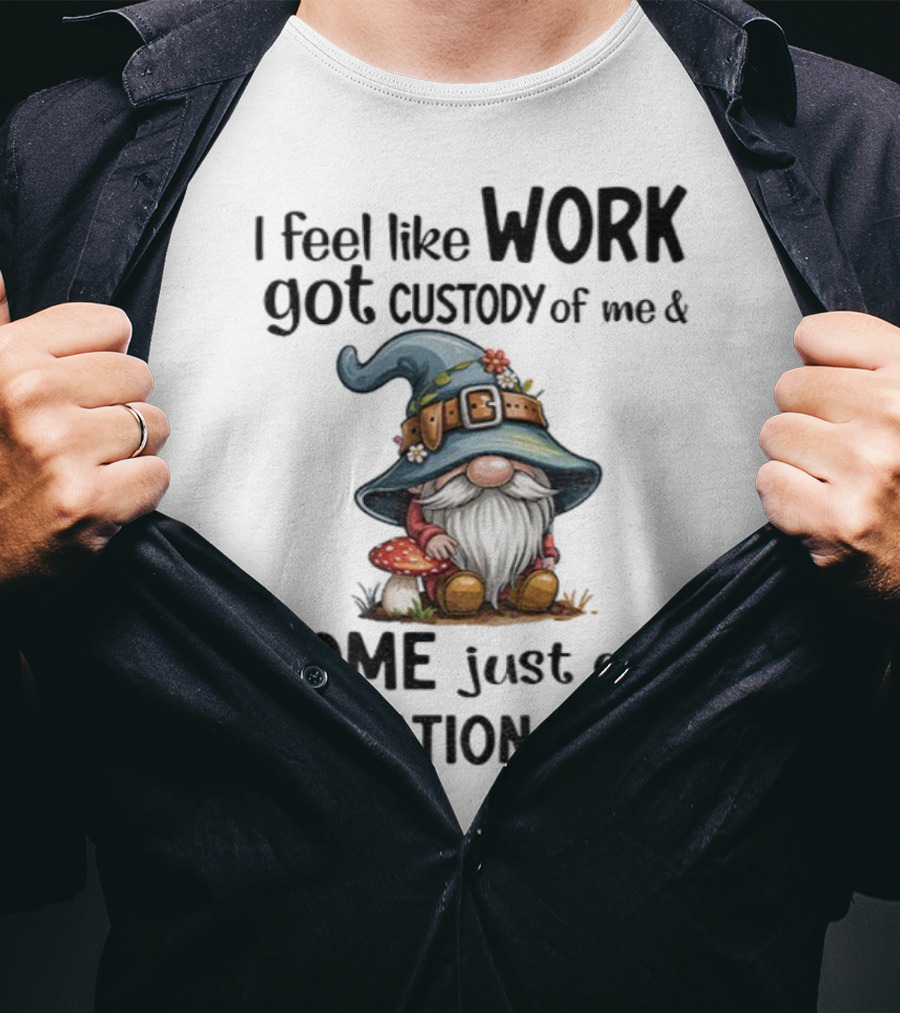 I Feel Like Work Got Custody Of Me Gnome And Home Just Got Visitation Rights T-Shirt