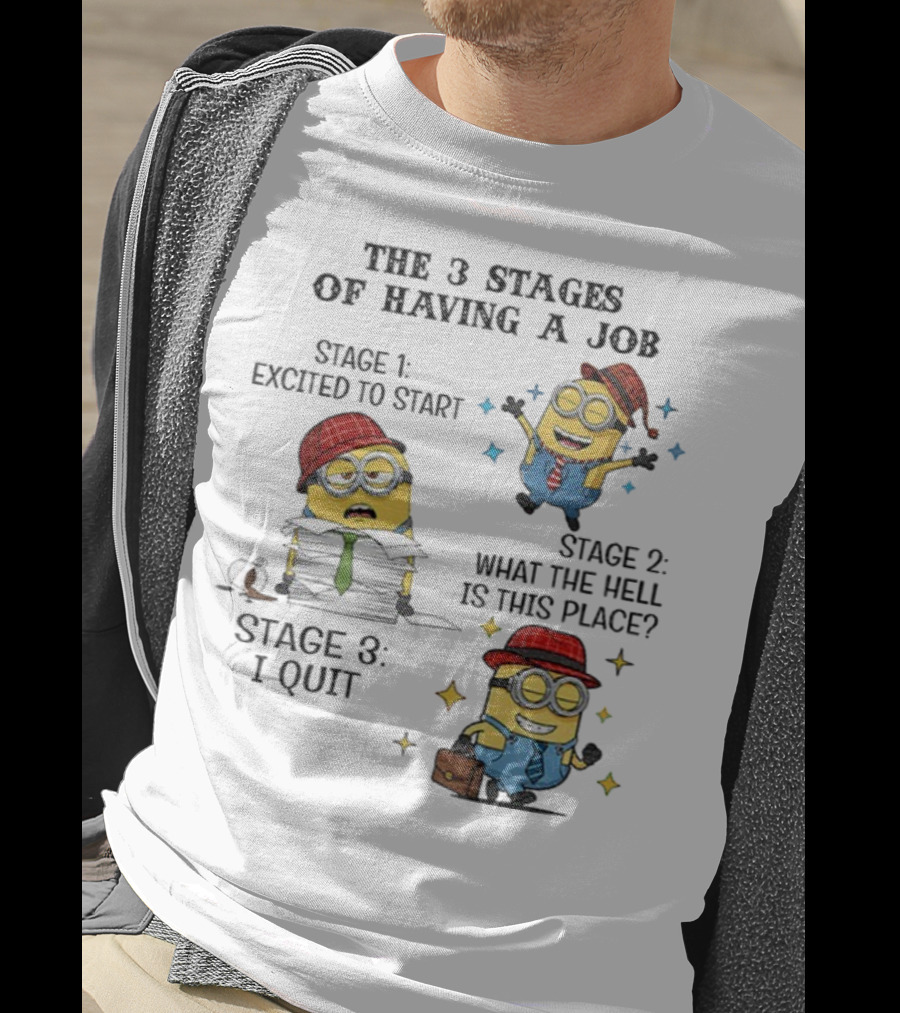 Minions The 3 Stages Of Having A Job Excited To Start What The Hell Is This Place I Quit T-Shirt