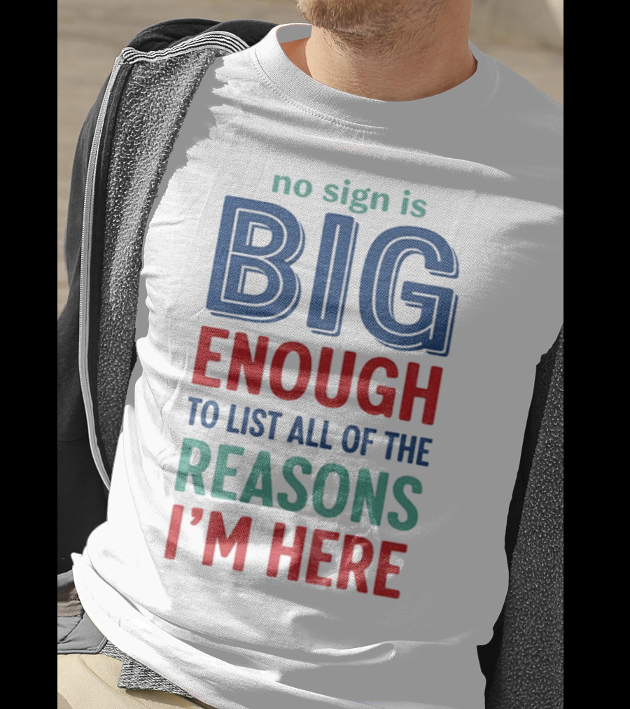 No Sign Is Big Enough To List All Of The Reasons I'm Here T-Shirt