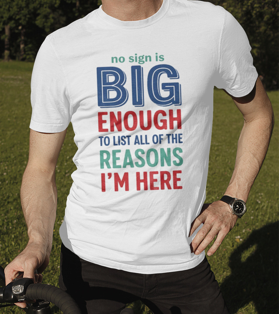 No Sign Is Big Enough To List All Of The Reasons I'm Here T-Shirt