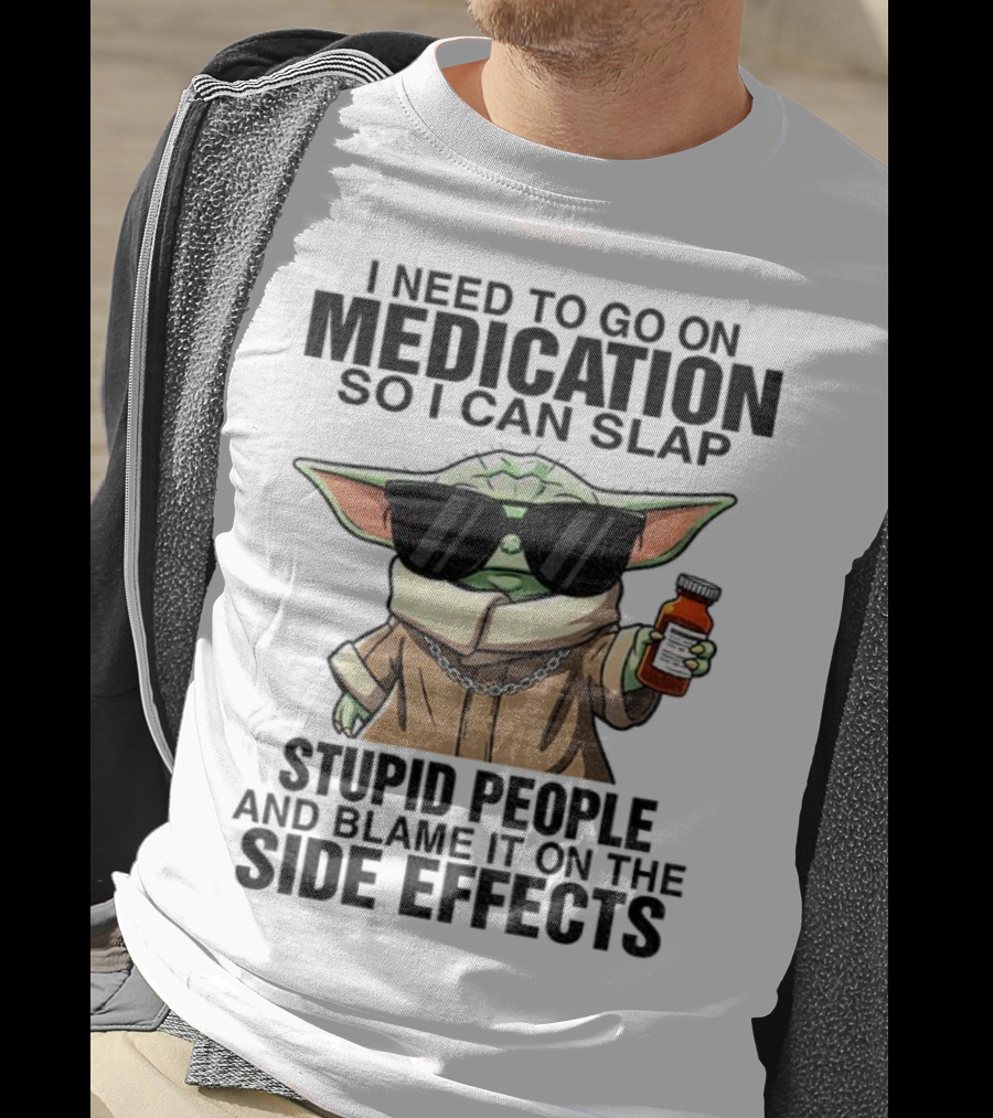 I Need To Go On Medication Baby Yoda Funny Slap Stupid People Side Effects T-Shirt