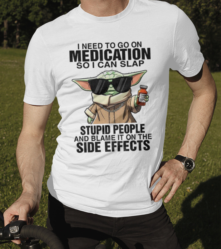 I Need To Go On Medication Baby Yoda Funny Slap Stupid People Side Effects T-Shirt