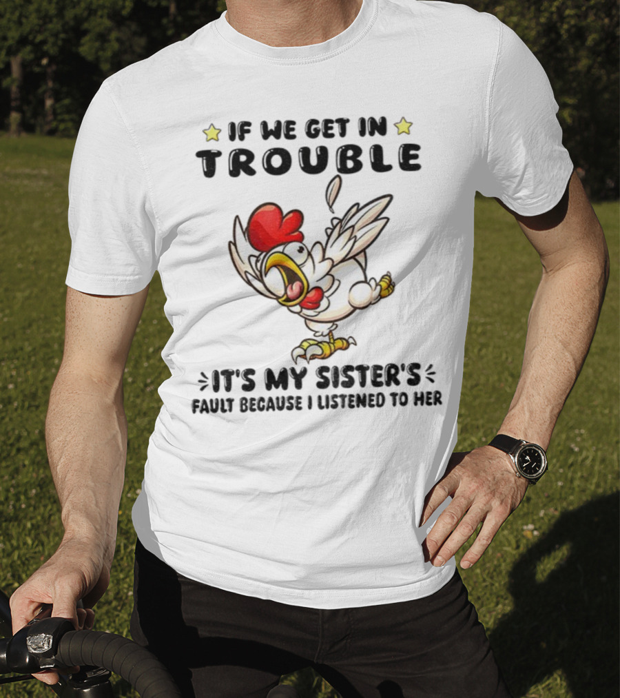 If We Get In Trouble It’s My Sister’s Fault Because I Listened To Her Chicken T-Shirt