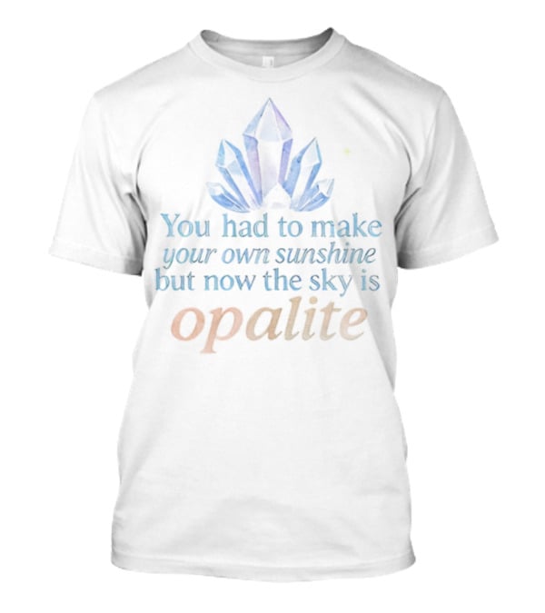 You Had To Make Your Own Sunshine But Now The Sky Is Opalite Crystal T-Shirt