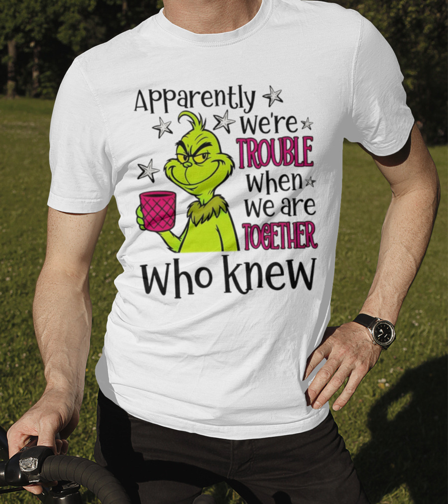 Grinch Apparently We're Trouble When We Are Together Who Knew Christmas T-Shirt