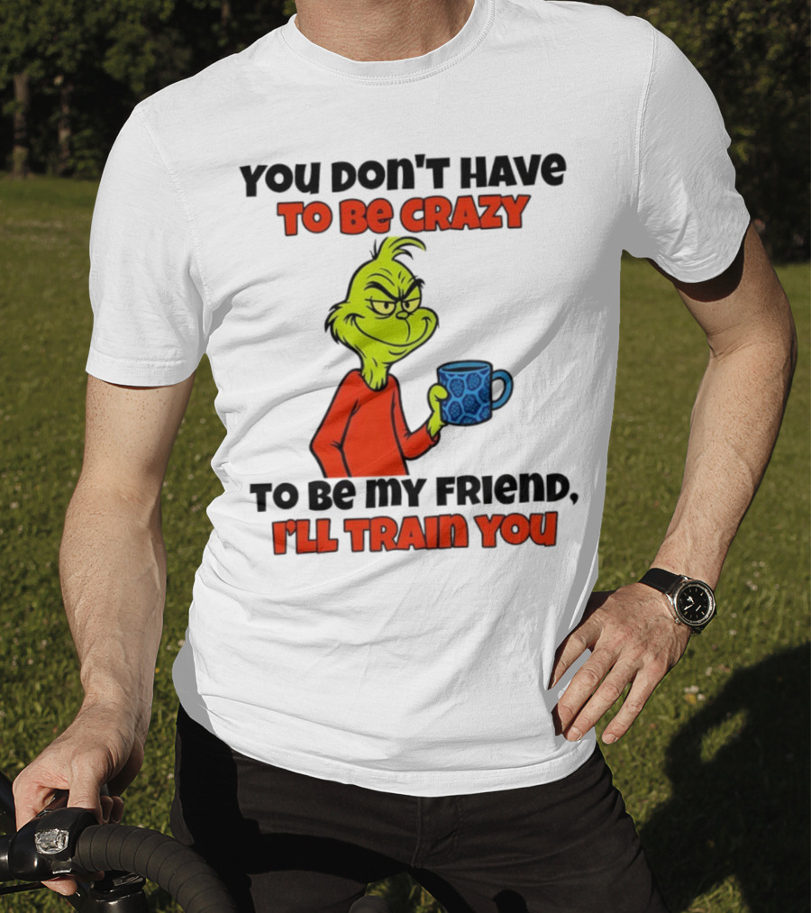 Grinch You Don’t Have To Be Crazy I'll Train You Christmas T-Shirt